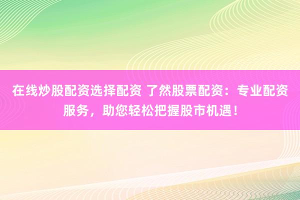 在线炒股配资选择配资 了然股票配资：专业配资服务，助您轻松把握股市机遇！