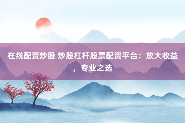 在线配资炒股 炒股杠杆股票配资平台：放大收益，专业之选