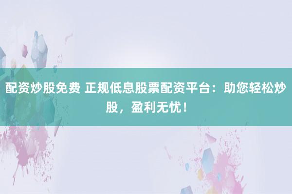 配资炒股免费 正规低息股票配资平台：助您轻松炒股，盈利无忧！