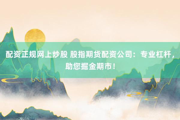 配资正规网上炒股 股指期货配资公司：专业杠杆，助您掘金期市！