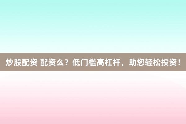 炒股配资 配资么？低门槛高杠杆，助您轻松投资！