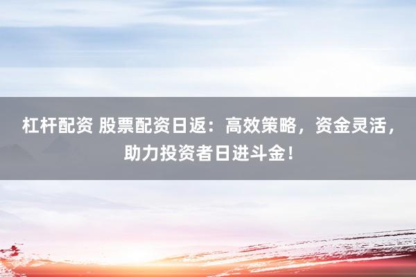 杠杆配资 股票配资日返：高效策略，资金灵活，助力投资者日进斗金！