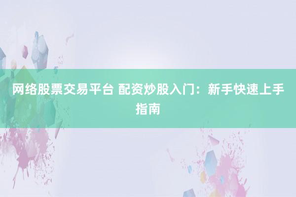 网络股票交易平台 配资炒股入门：新手快速上手指南