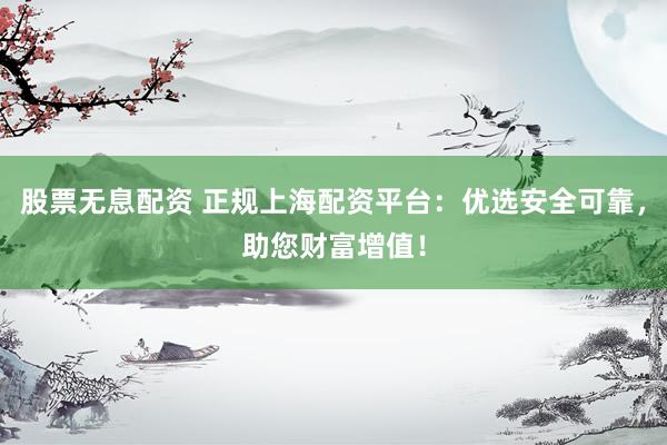 股票无息配资 正规上海配资平台：优选安全可靠，助您财富增值！