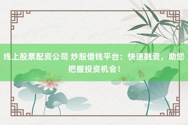线上股票配资公司 炒股借钱平台：快速融资，助您把握投资机会！