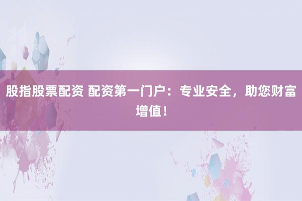 股指股票配资 配资第一门户：专业安全，助您财富增值！