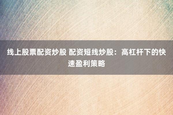 线上股票配资炒股 配资短线炒股：高杠杆下的快速盈利策略