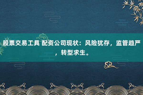 股票交易工具 配资公司现状：风险犹存，监管趋严，转型求生。