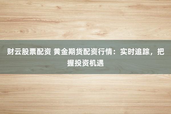 财云股票配资 黄金期货配资行情：实时追踪，把握投资机遇