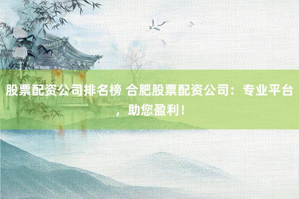 股票配资公司排名榜 合肥股票配资公司：专业平台，助您盈利！