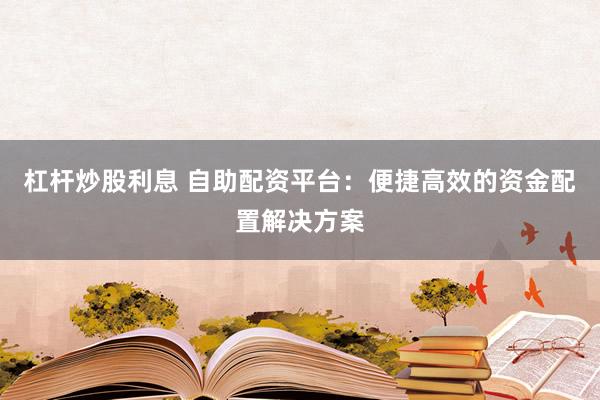杠杆炒股利息 自助配资平台：便捷高效的资金配置解决方案