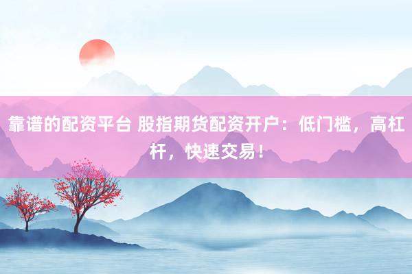 靠谱的配资平台 股指期货配资开户：低门槛，高杠杆，快速交易！