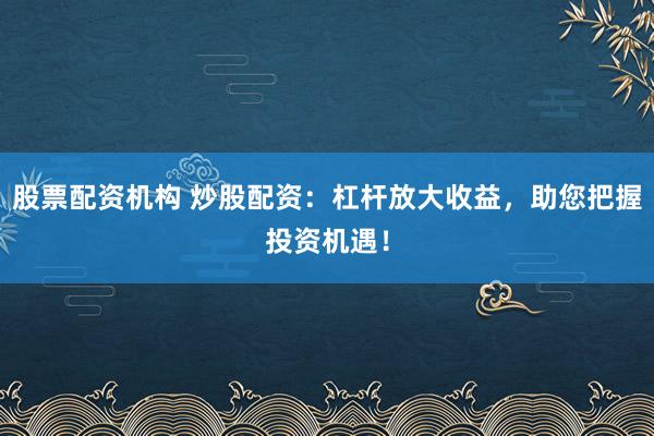 股票配资机构 炒股配资：杠杆放大收益，助您把握投资机遇！