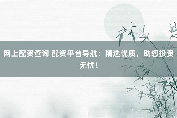 网上配资查询 配资平台导航：精选优质，助您投资无忧！
