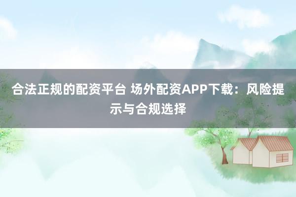 合法正规的配资平台 场外配资APP下载：风险提示与合规选择