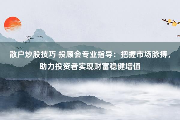 散户炒股技巧 投顾会专业指导：把握市场脉搏，助力投资者实现财富稳健增值