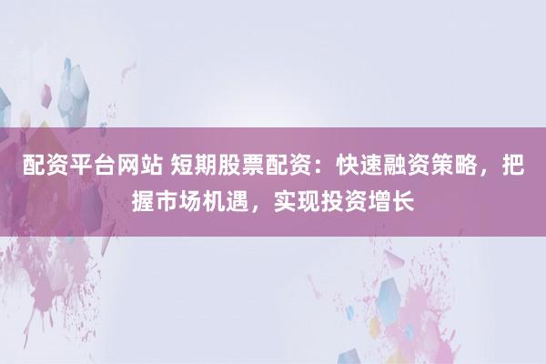 配资平台网站 短期股票配资：快速融资策略，把握市场机遇，实现投资增长