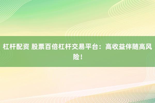 杠杆配资 股票百倍杠杆交易平台：高收益伴随高风险！