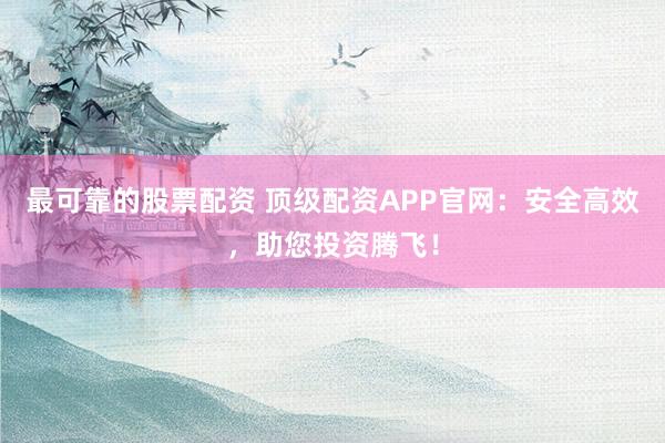 最可靠的股票配资 顶级配资APP官网：安全高效，助您投资腾飞！