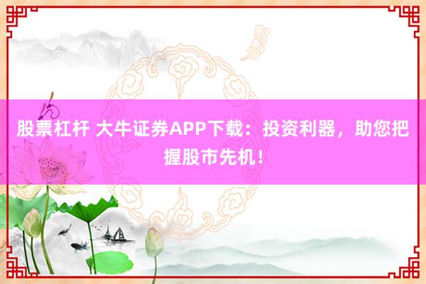 股票杠杆 大牛证券APP下载：投资利器，助您把握股市先机！