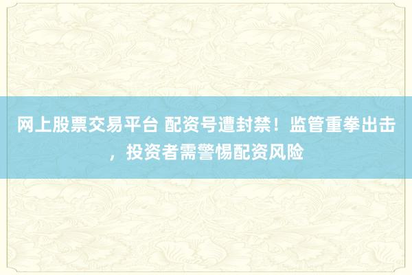 网上股票交易平台 配资号遭封禁！监管重拳出击，投资者需警惕配资风险
