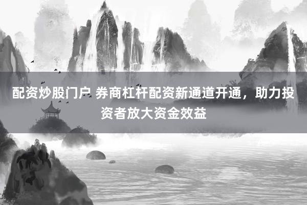 配资炒股门户 券商杠杆配资新通道开通，助力投资者放大资金效益