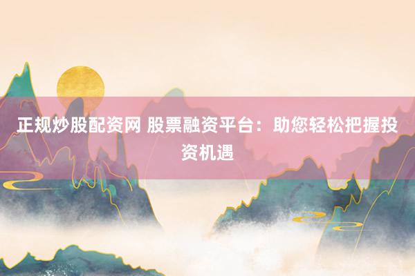 正规炒股配资网 股票融资平台：助您轻松把握投资机遇