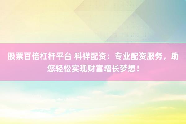 股票百倍杠杆平台 科祥配资：专业配资服务，助您轻松实现财富增长梦想！
