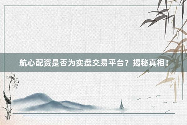 航心配资是否为实盘交易平台？揭秘真相！