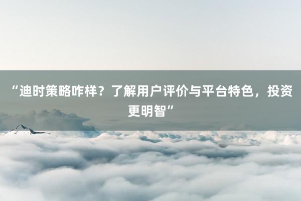“迪时策略咋样？了解用户评价与平台特色，投资更明智”