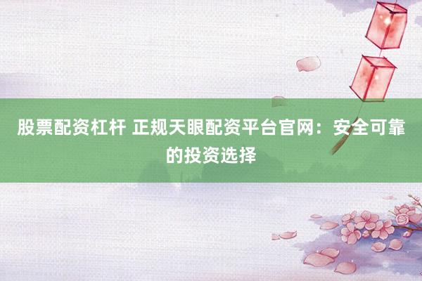 股票配资杠杆 正规天眼配资平台官网：安全可靠的投资选择