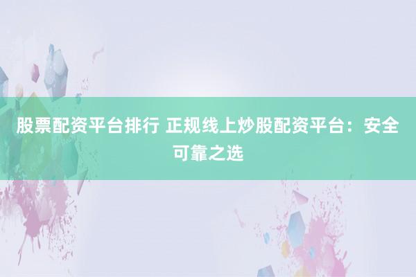 股票配资平台排行 正规线上炒股配资平台：安全可靠之选