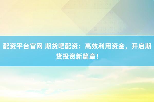 配资平台官网 期货吧配资：高效利用资金，开启期货投资新篇章！