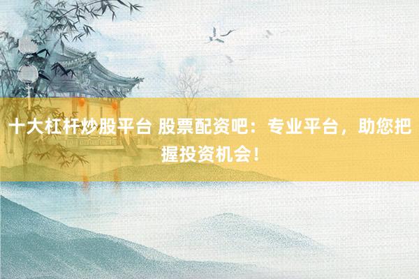 十大杠杆炒股平台 股票配资吧：专业平台，助您把握投资机会！