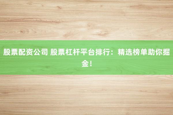 股票配资公司 股票杠杆平台排行：精选榜单助你掘金！
