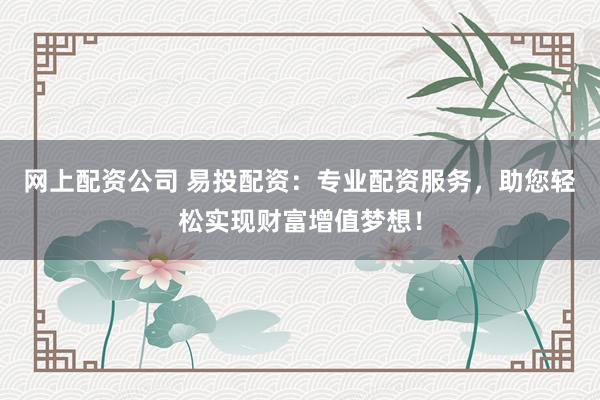 网上配资公司 易投配资：专业配资服务，助您轻松实现财富增值梦想！