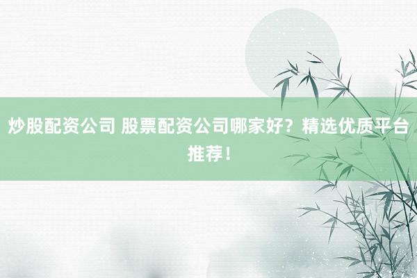 炒股配资公司 股票配资公司哪家好？精选优质平台推荐！
