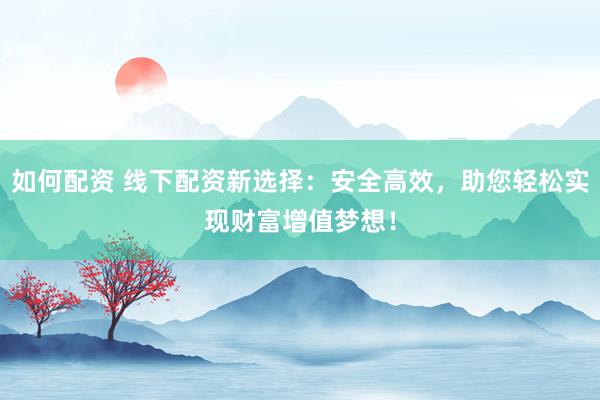 如何配资 线下配资新选择：安全高效，助您轻松实现财富增值梦想！