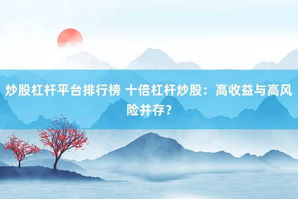 炒股杠杆平台排行榜 十倍杠杆炒股：高收益与高风险并存？