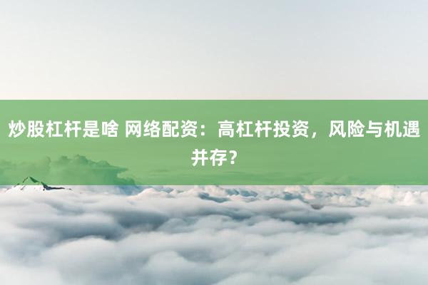 炒股杠杆是啥 网络配资：高杠杆投资，风险与机遇并存？