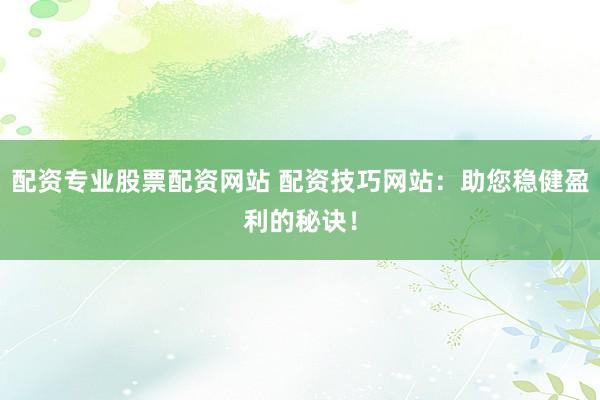 配资专业股票配资网站 配资技巧网站：助您稳健盈利的秘诀！