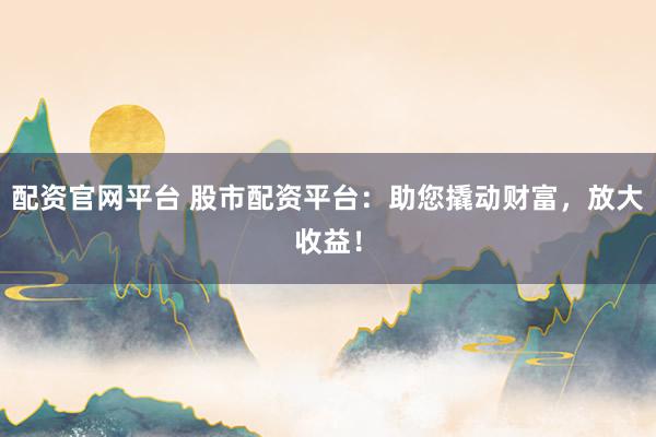 配资官网平台 股市配资平台：助您撬动财富，放大收益！