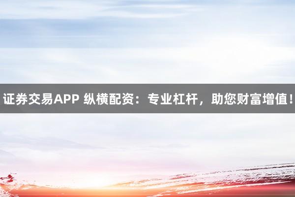 证券交易APP 纵横配资：专业杠杆，助您财富增值！