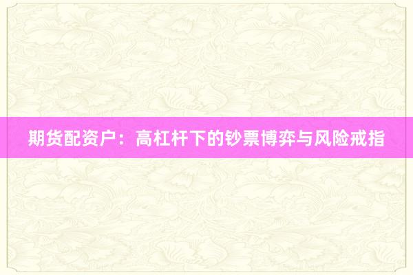 期货配资户：高杠杆下的钞票博弈与风险戒指