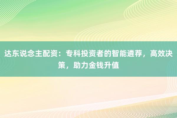达东说念主配资：专科投资者的智能遴荐，高效决策，助力金钱升值