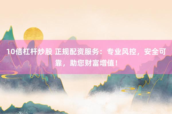 10倍杠杆炒股 正规配资服务：专业风控，安全可靠，助您财富增值！