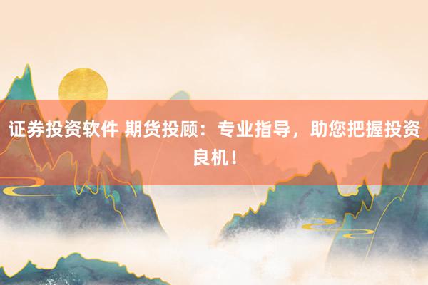 证券投资软件 期货投顾：专业指导，助您把握投资良机！