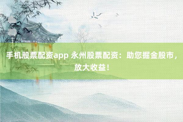 手机股票配资app 永州股票配资：助您掘金股市，放大收益！