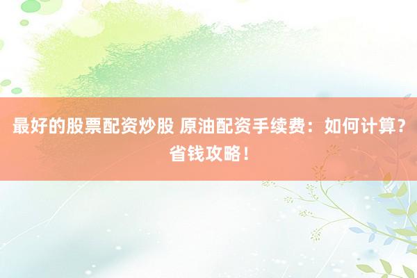 最好的股票配资炒股 原油配资手续费：如何计算？省钱攻略！