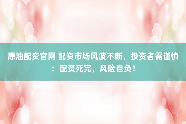 原油配资官网 配资市场风波不断，投资者需谨慎：配资死完，风险自负！